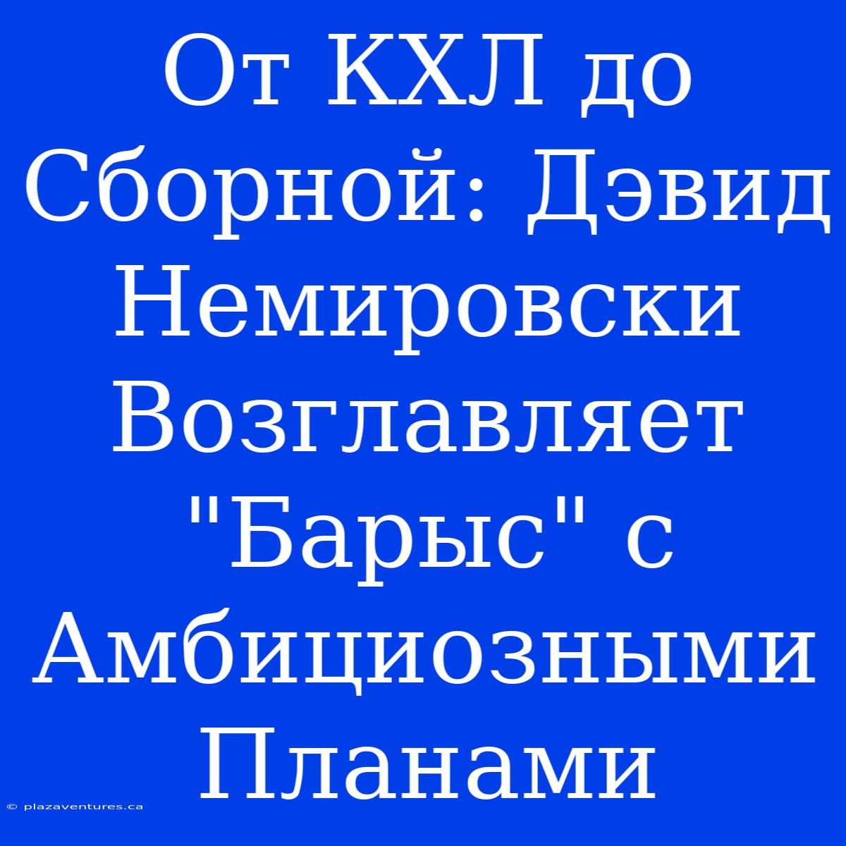 От КХЛ До Сборной: Дэвид Немировски Возглавляет 