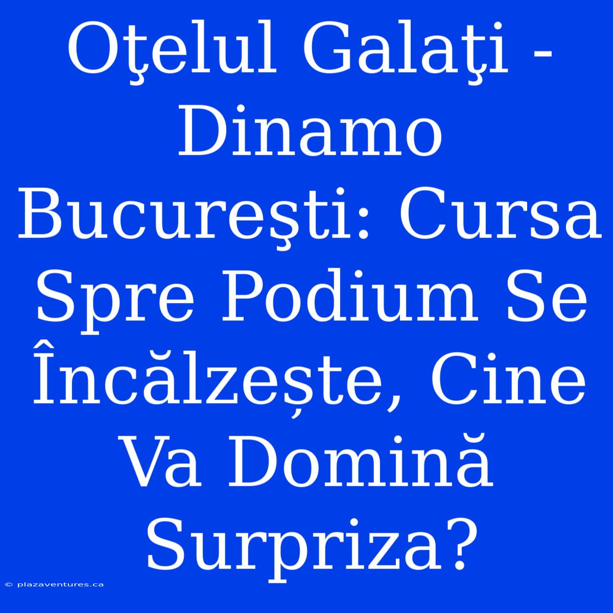 Oţelul Galaţi - Dinamo Bucureşti: Cursa Spre Podium Se Încălzește, Cine Va Domină Surpriza?