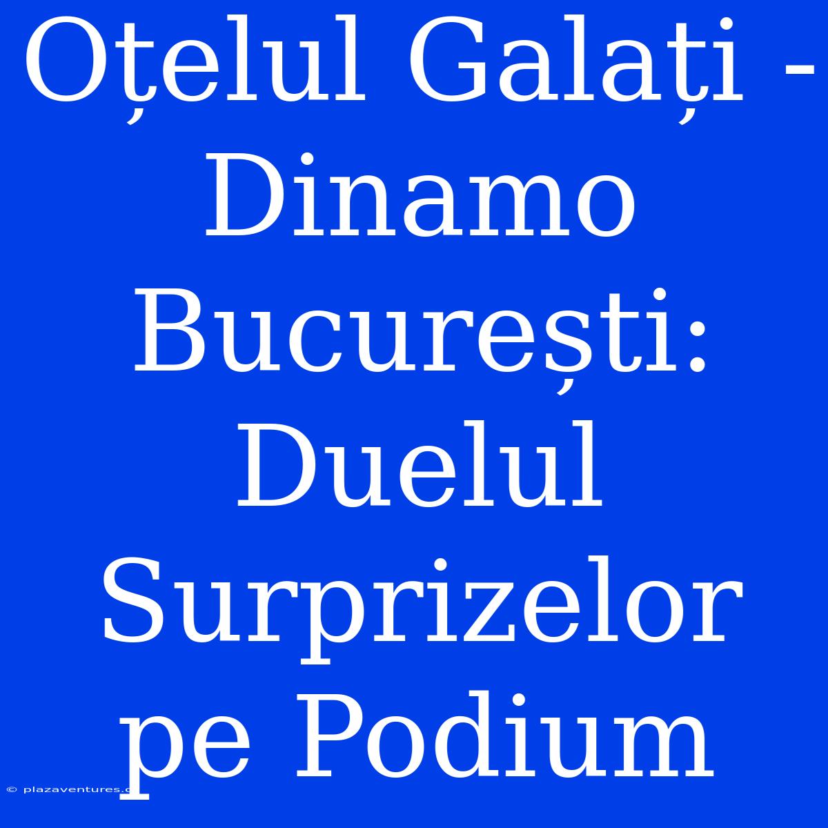 Oțelul Galați - Dinamo București: Duelul Surprizelor Pe Podium