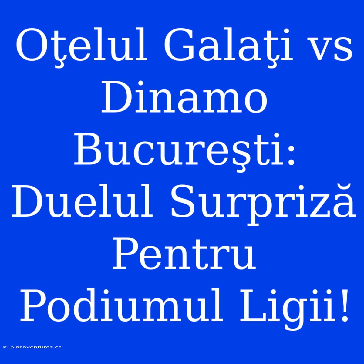 Oţelul Galaţi Vs Dinamo Bucureşti: Duelul Surpriză Pentru Podiumul Ligii!