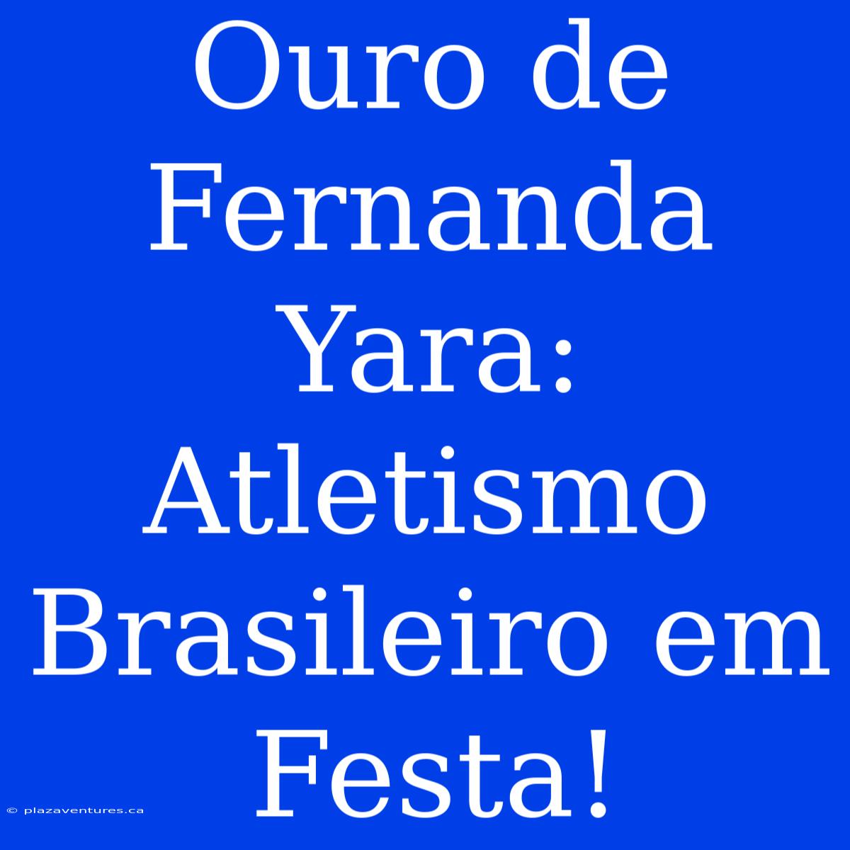 Ouro De Fernanda Yara: Atletismo Brasileiro Em Festa!