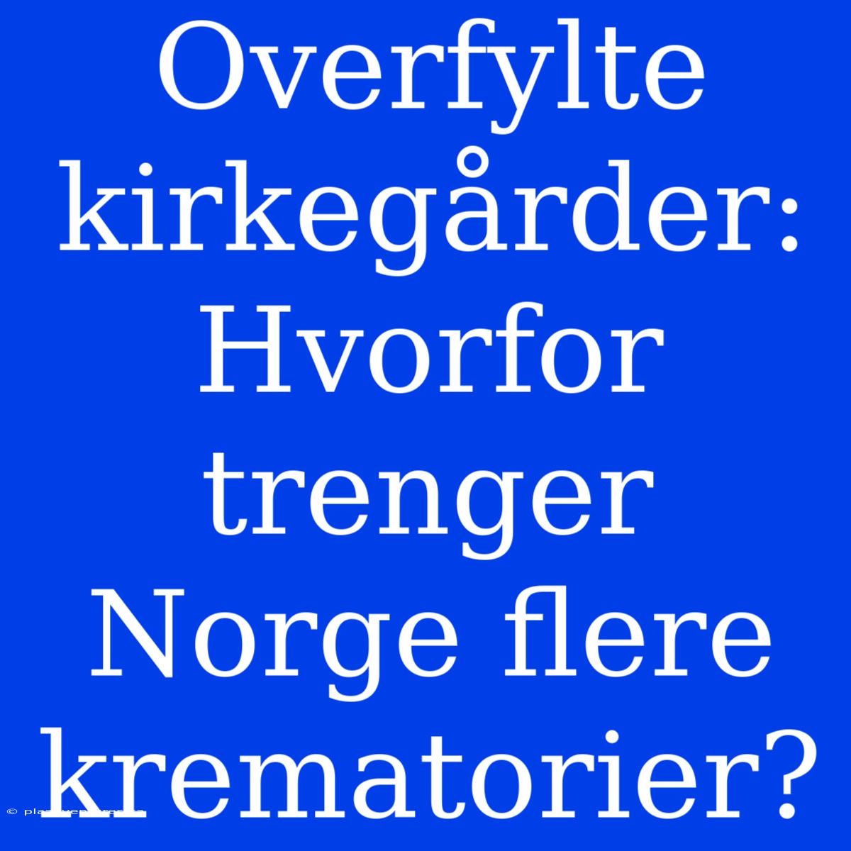 Overfylte Kirkegårder: Hvorfor Trenger Norge Flere Krematorier?