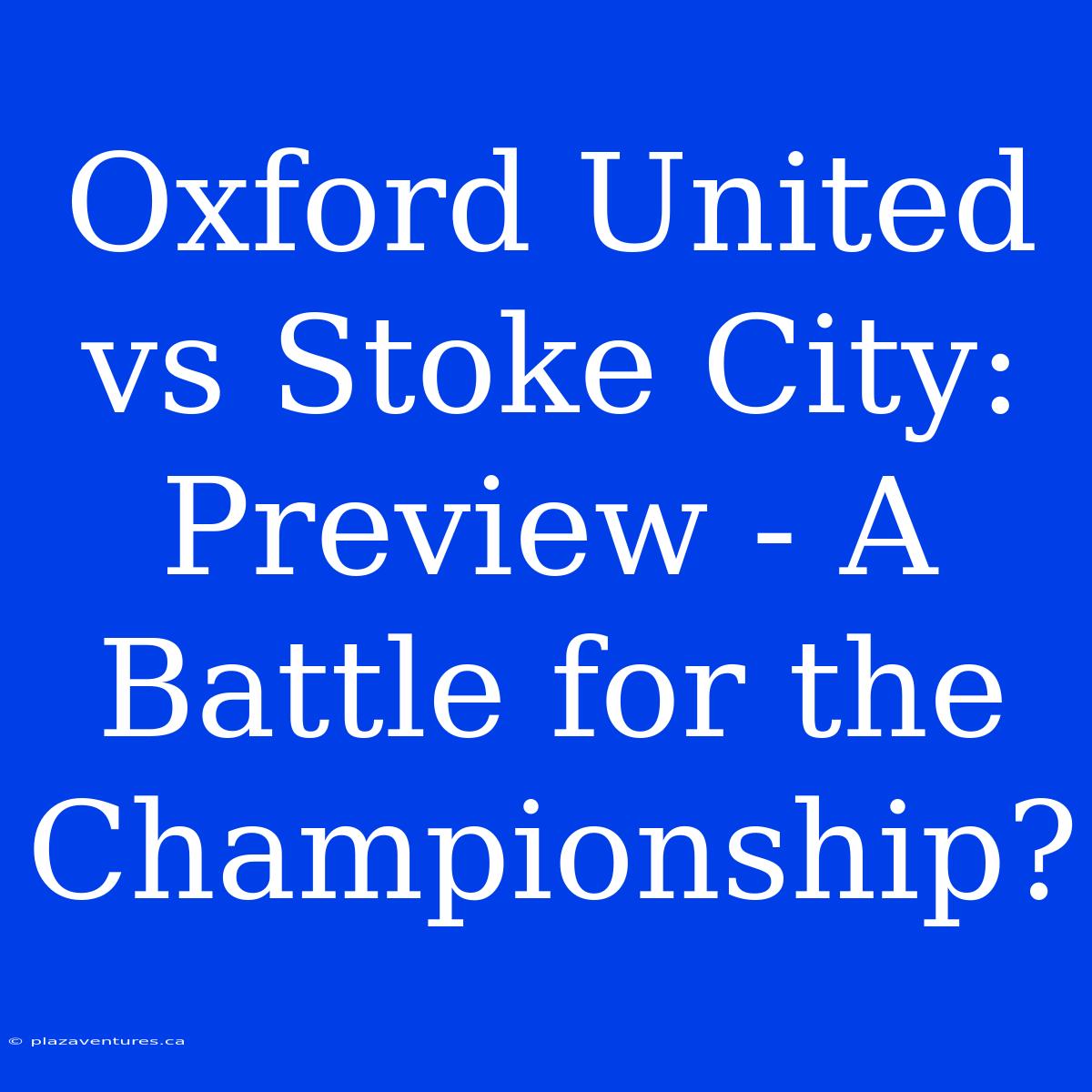 Oxford United Vs Stoke City: Preview - A Battle For The Championship?