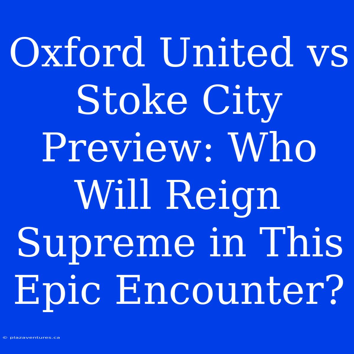 Oxford United Vs Stoke City Preview: Who Will Reign Supreme In This Epic Encounter?