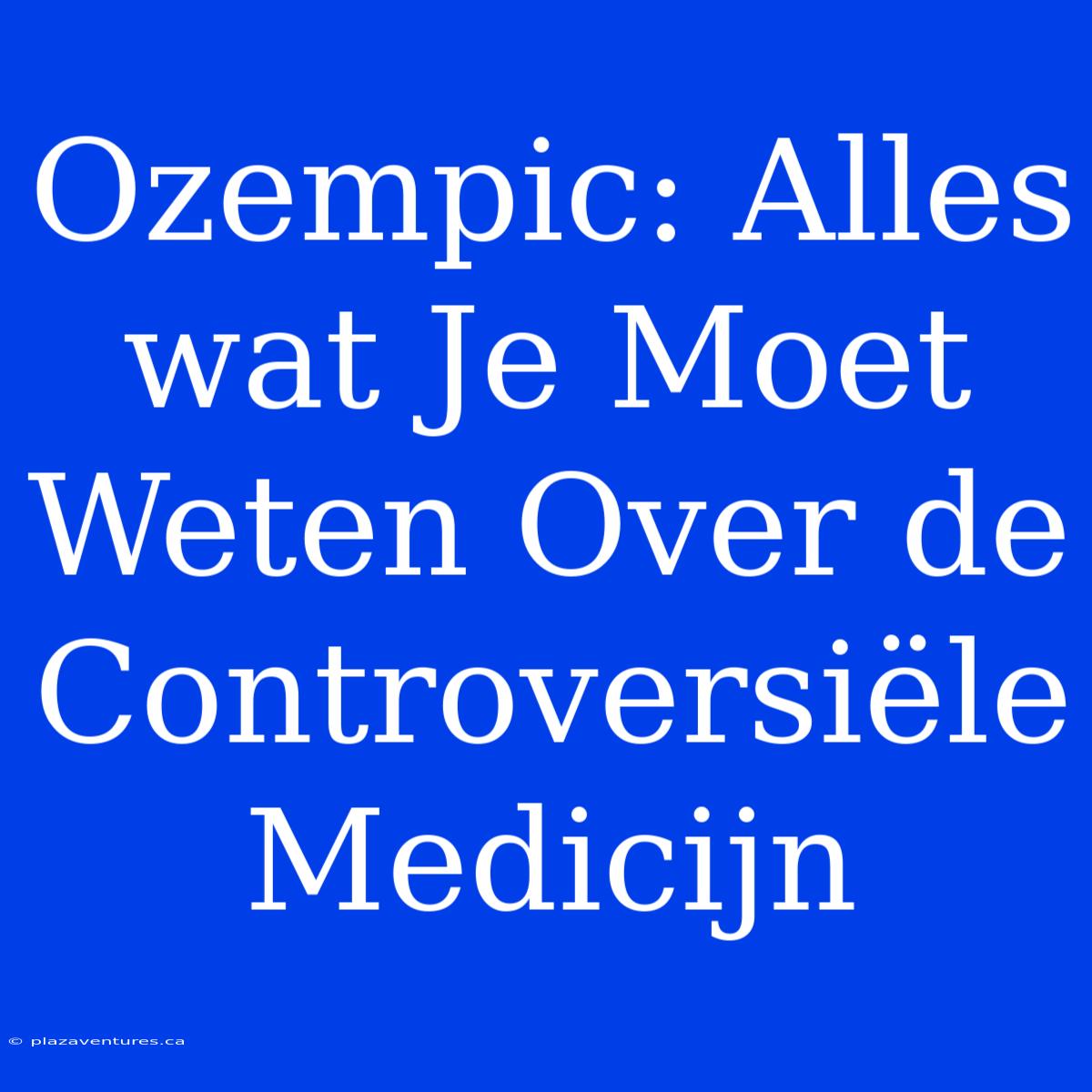 Ozempic: Alles Wat Je Moet Weten Over De Controversiële Medicijn