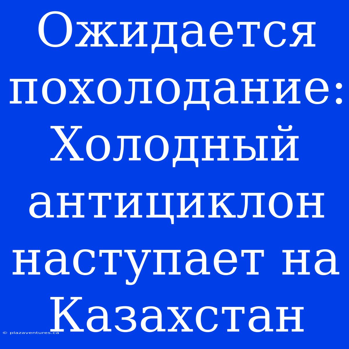 Ожидается Похолодание: Холодный Антициклон Наступает На Казахстан