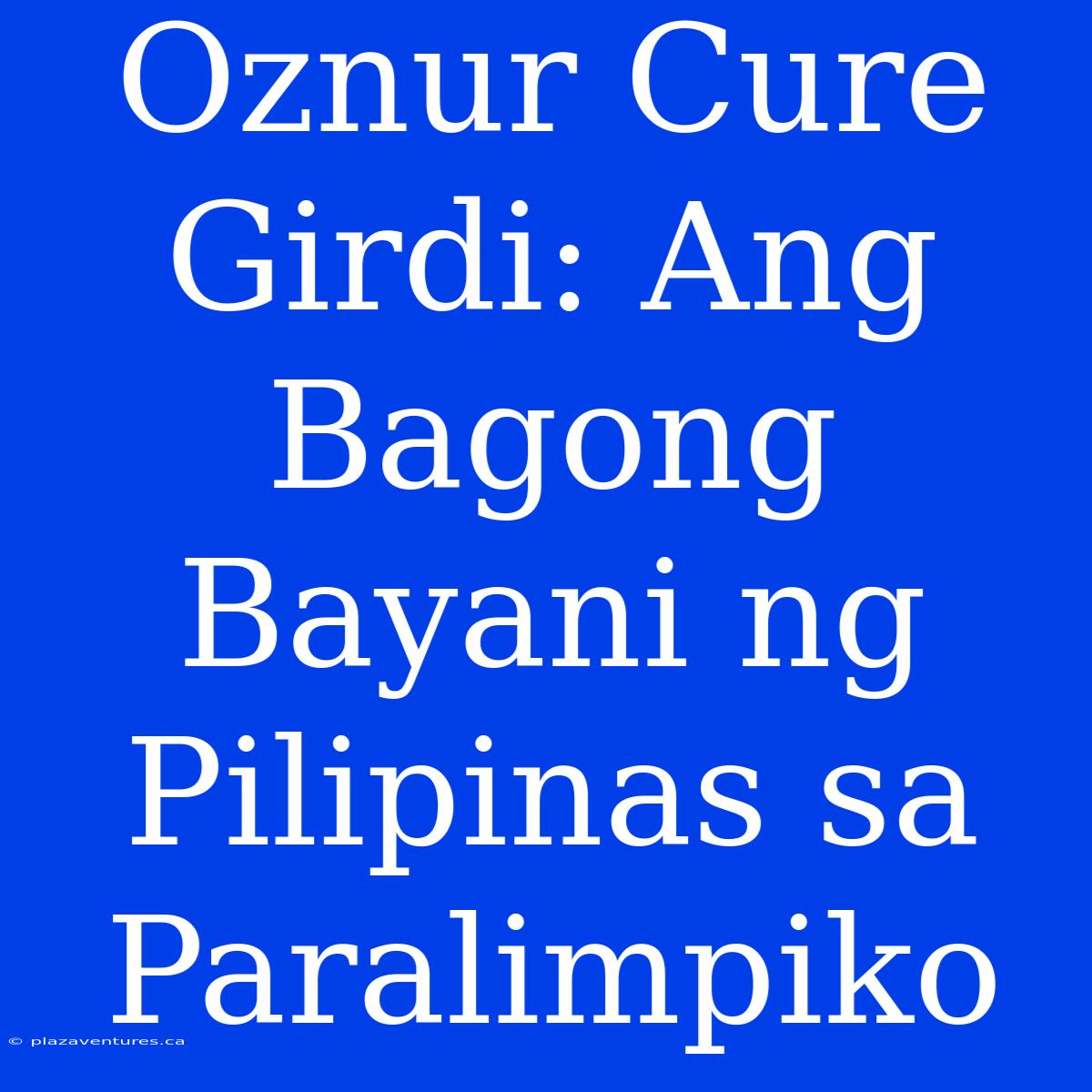 Oznur Cure Girdi: Ang Bagong Bayani Ng Pilipinas Sa Paralimpiko