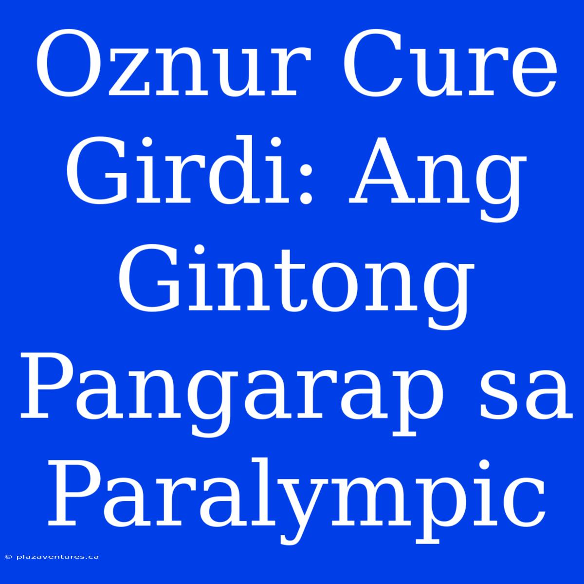 Oznur Cure Girdi: Ang Gintong Pangarap Sa Paralympic