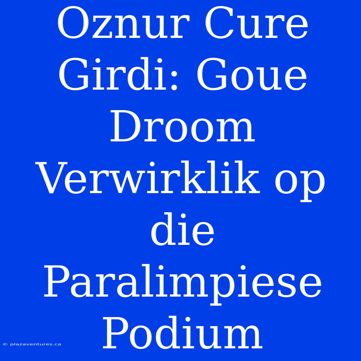 Oznur Cure Girdi: Goue Droom Verwirklik Op Die Paralimpiese Podium