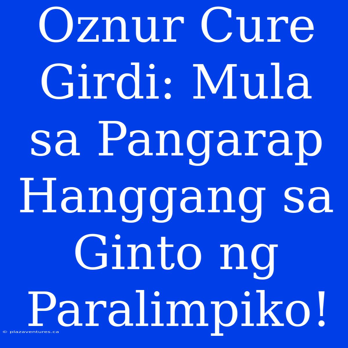 Oznur Cure Girdi: Mula Sa Pangarap Hanggang Sa Ginto Ng Paralimpiko!