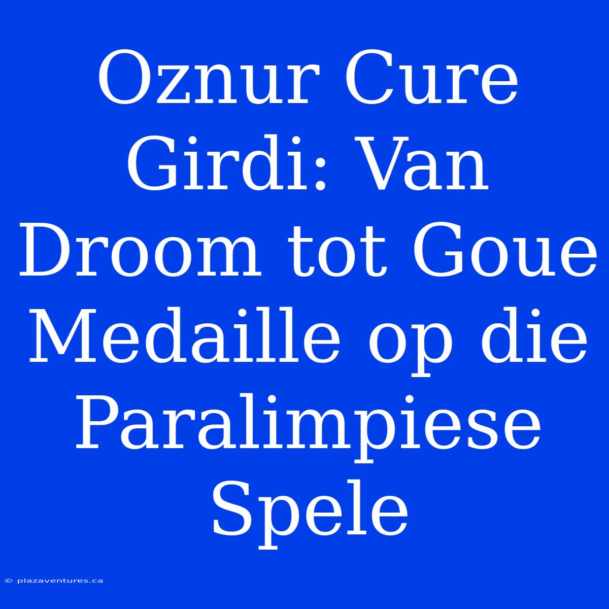 Oznur Cure Girdi: Van Droom Tot Goue Medaille Op Die Paralimpiese Spele