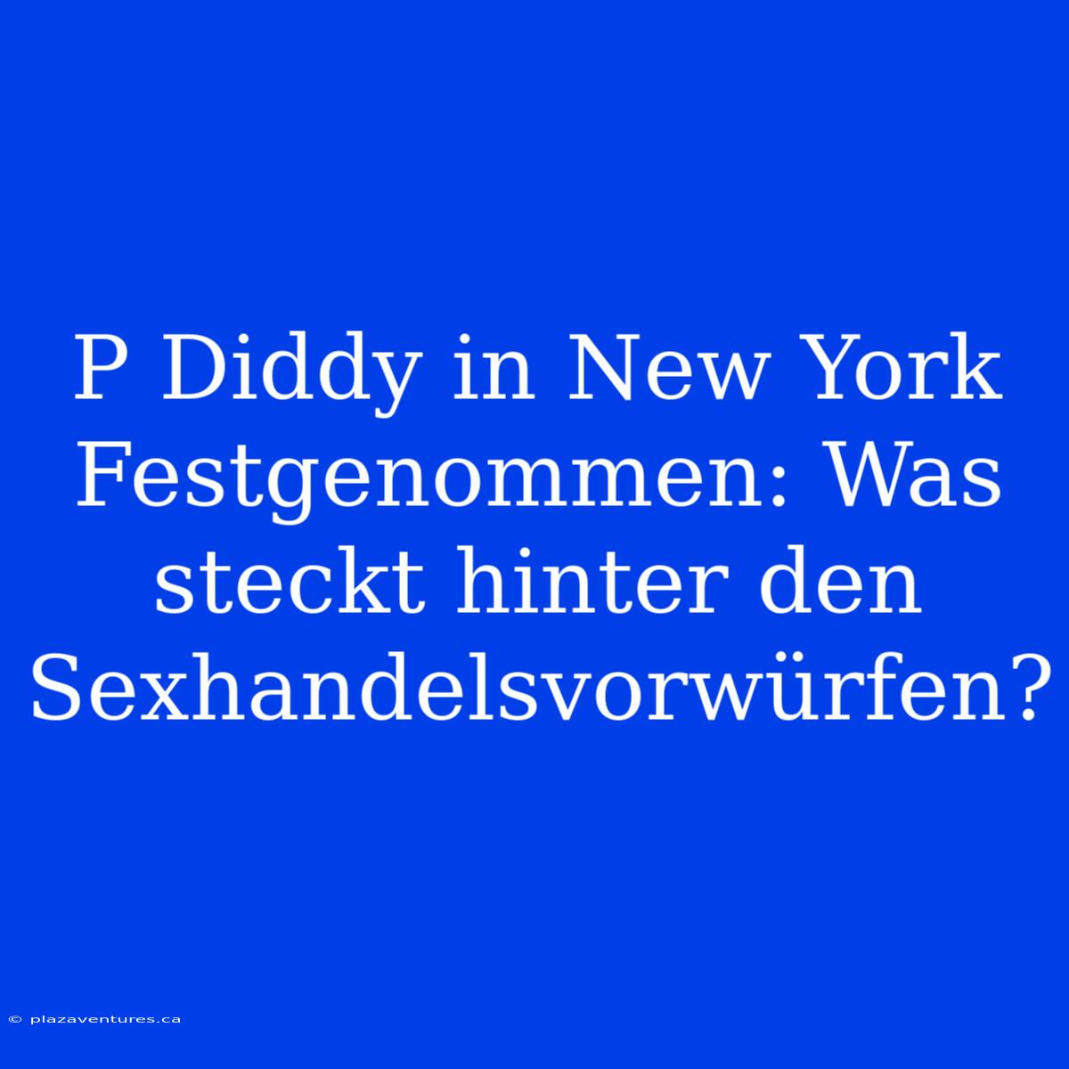 P Diddy In New York Festgenommen: Was Steckt Hinter Den Sexhandelsvorwürfen?