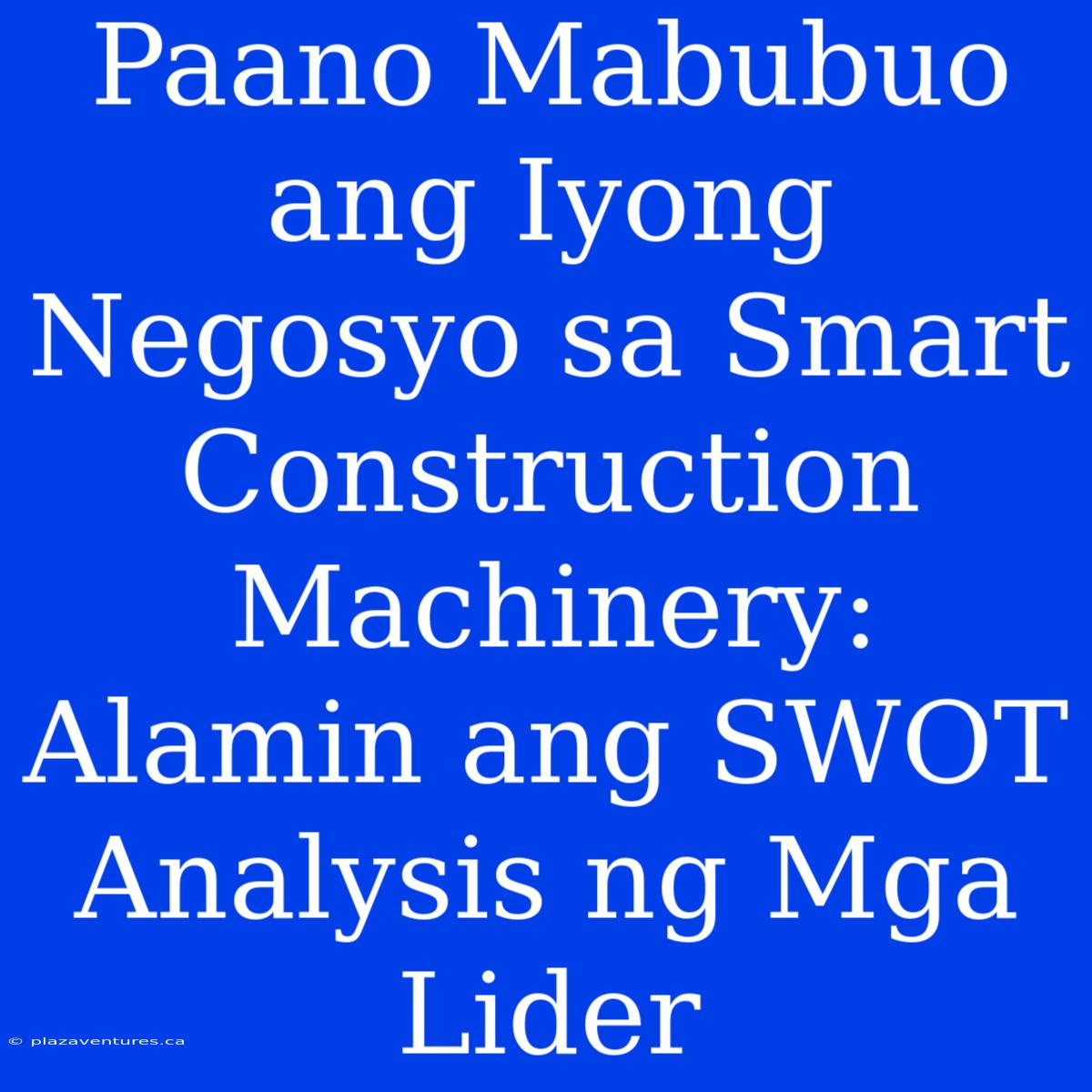 Paano Mabubuo Ang Iyong Negosyo Sa Smart Construction Machinery: Alamin Ang SWOT Analysis Ng Mga Lider