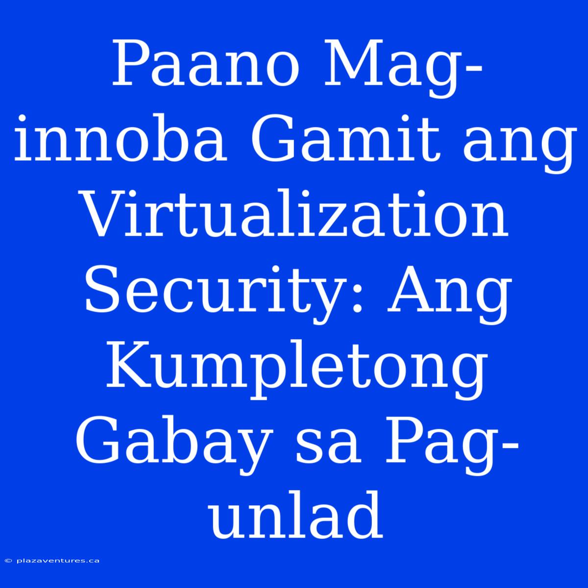 Paano Mag-innoba Gamit Ang Virtualization Security: Ang Kumpletong Gabay Sa Pag-unlad