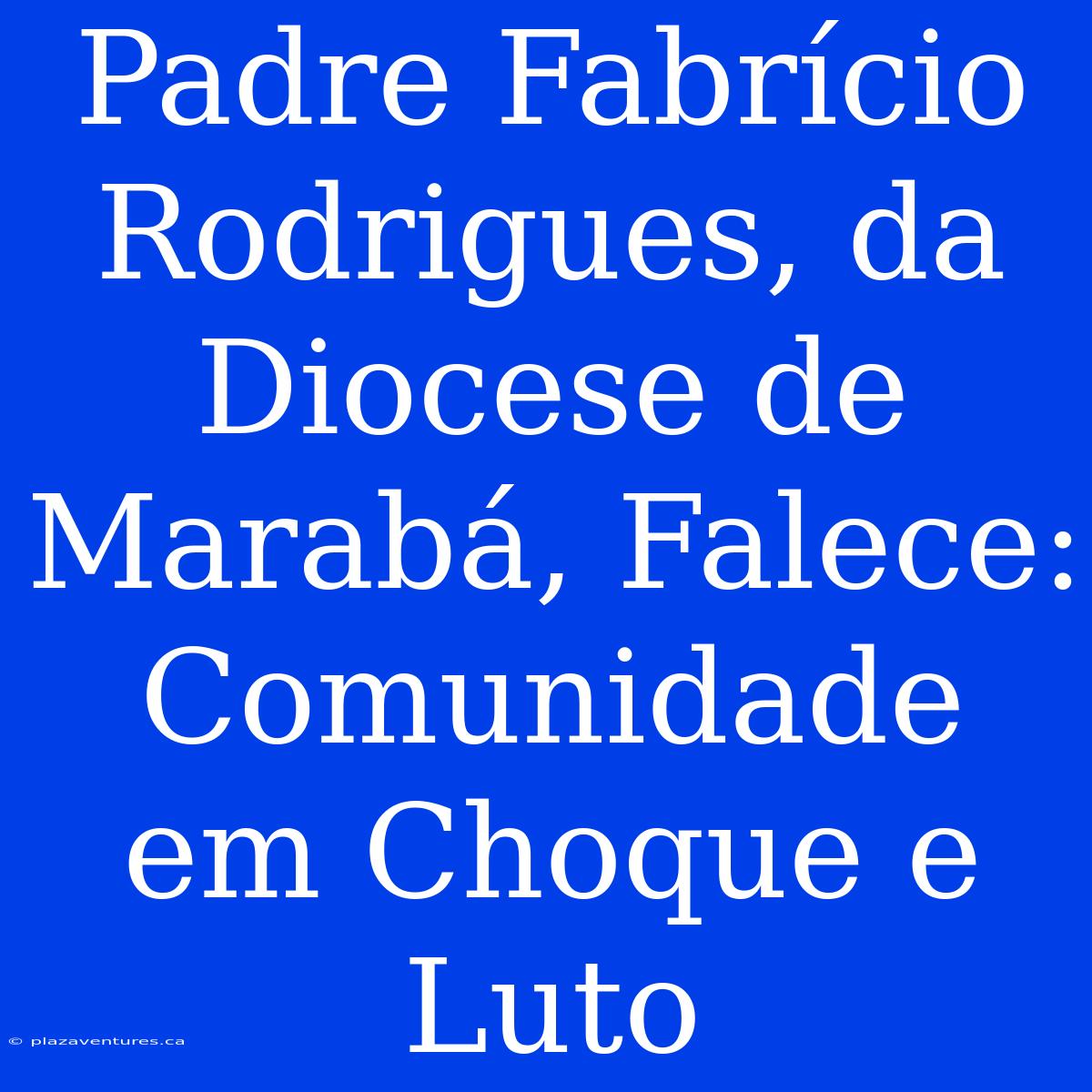 Padre Fabrício Rodrigues, Da Diocese De Marabá, Falece: Comunidade Em Choque E Luto