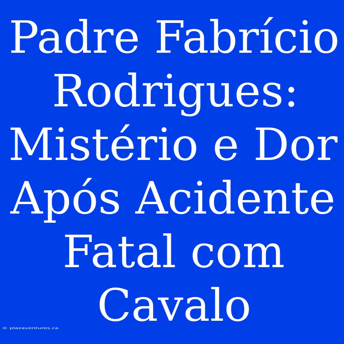 Padre Fabrício Rodrigues: Mistério E Dor Após Acidente Fatal Com Cavalo