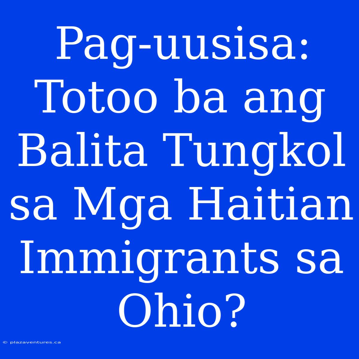 Pag-uusisa: Totoo Ba Ang Balita Tungkol Sa Mga Haitian Immigrants Sa Ohio?