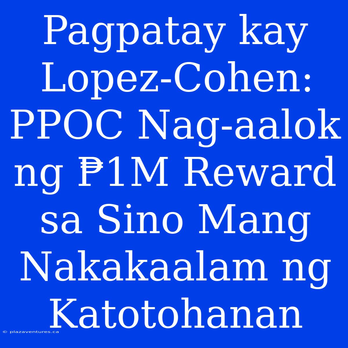 Pagpatay Kay Lopez-Cohen: PPOC Nag-aalok Ng ₱1M Reward Sa Sino Mang Nakakaalam Ng Katotohanan