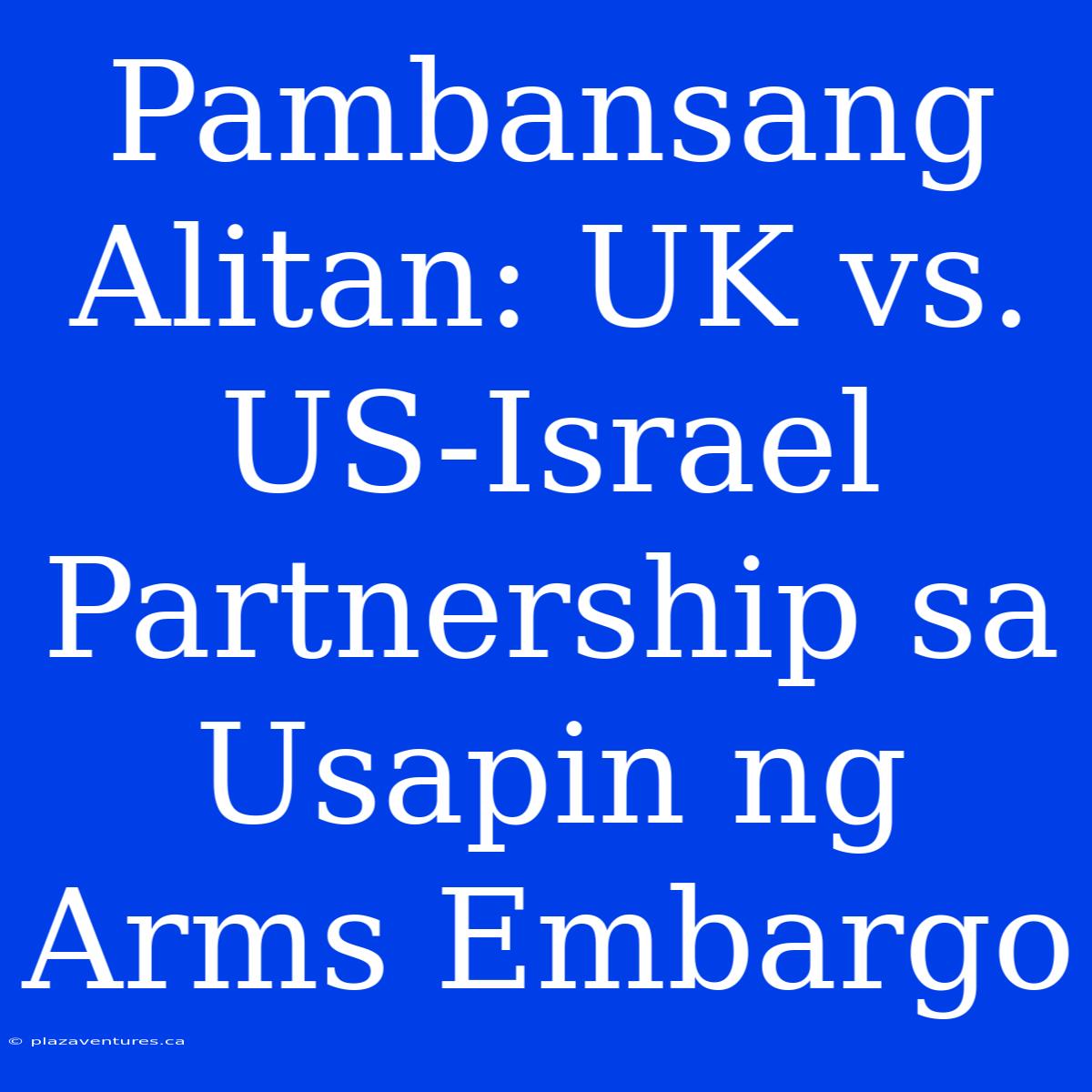 Pambansang Alitan: UK Vs. US-Israel Partnership Sa Usapin Ng Arms Embargo