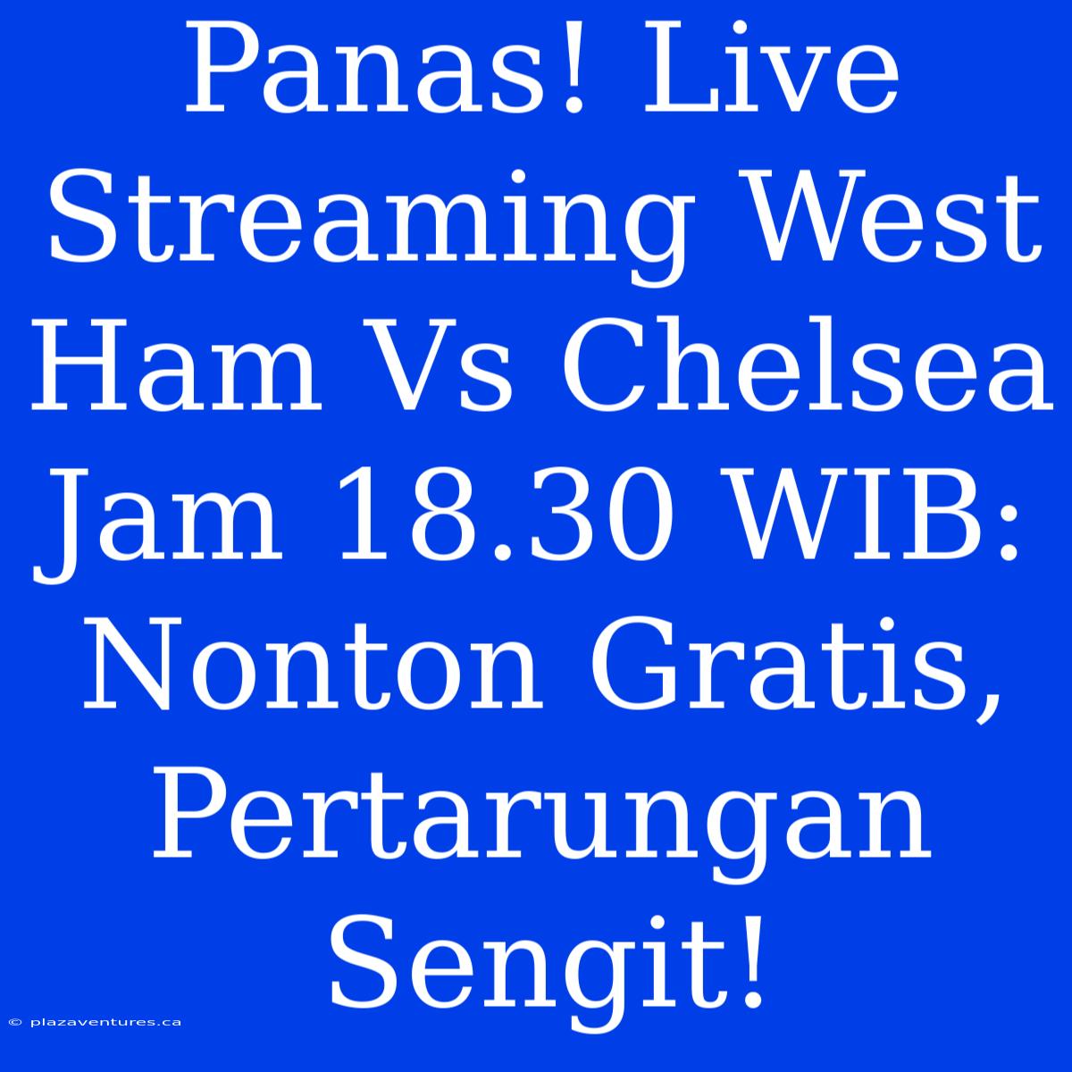 Panas! Live Streaming West Ham Vs Chelsea Jam 18.30 WIB: Nonton Gratis, Pertarungan Sengit!