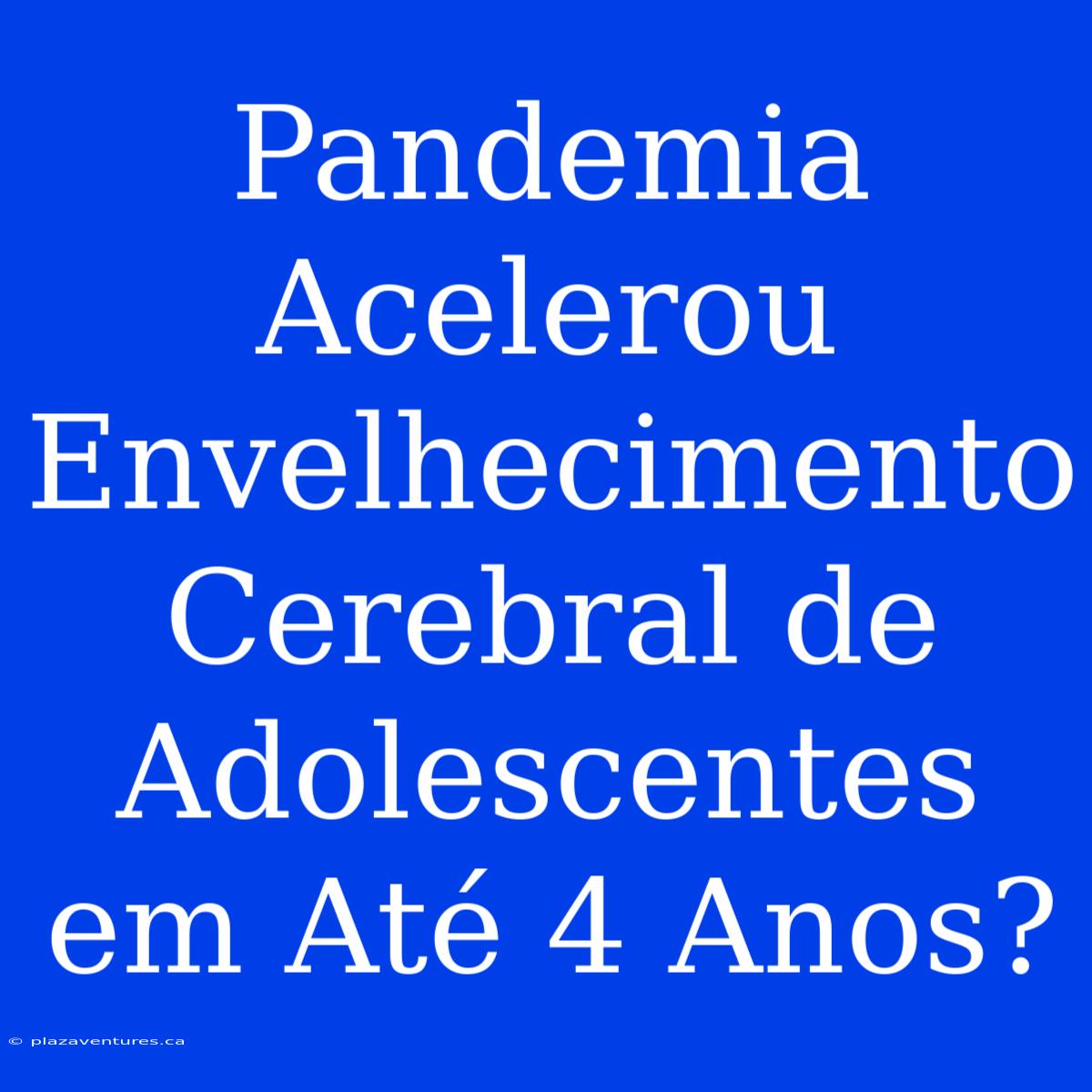 Pandemia Acelerou Envelhecimento Cerebral De Adolescentes Em Até 4 Anos?