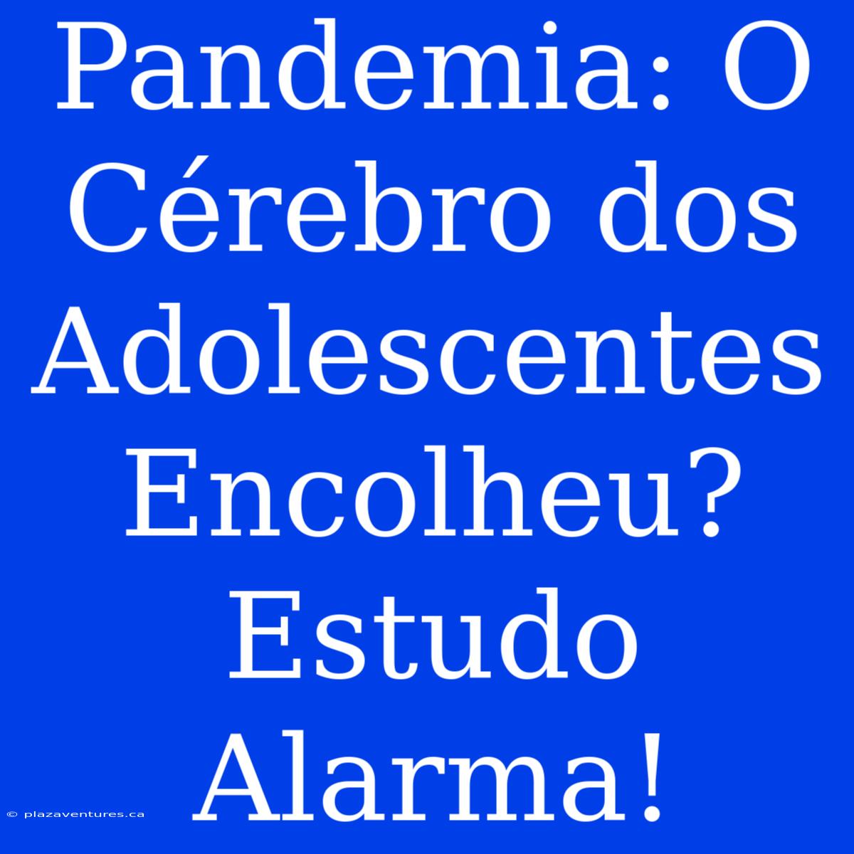 Pandemia: O Cérebro Dos Adolescentes Encolheu? Estudo Alarma!