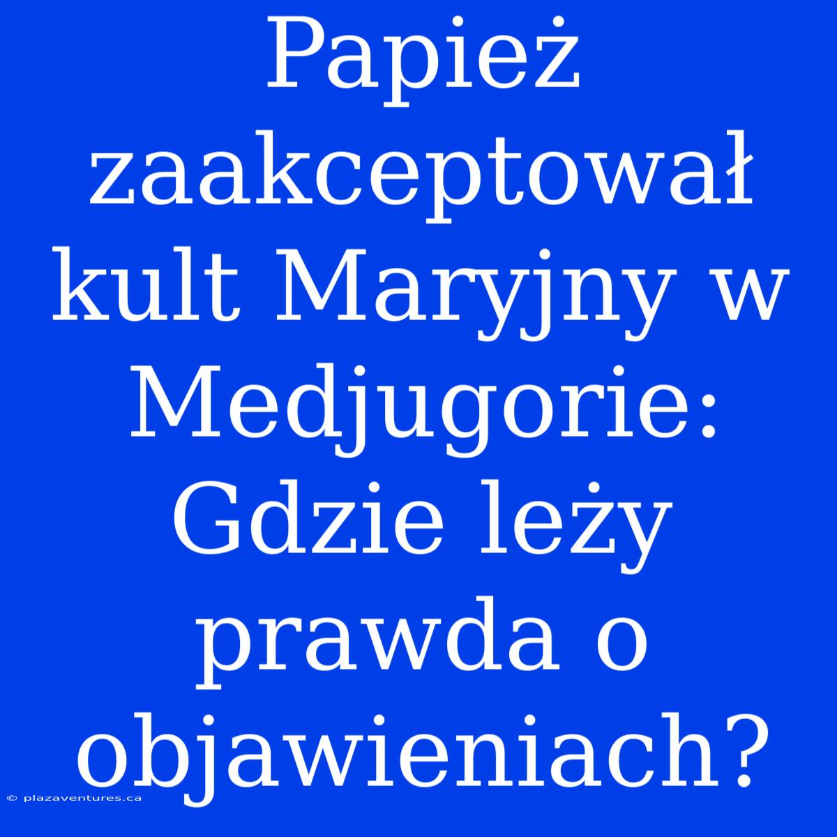 Papież Zaakceptował Kult Maryjny W Medjugorie: Gdzie Leży Prawda O Objawieniach?