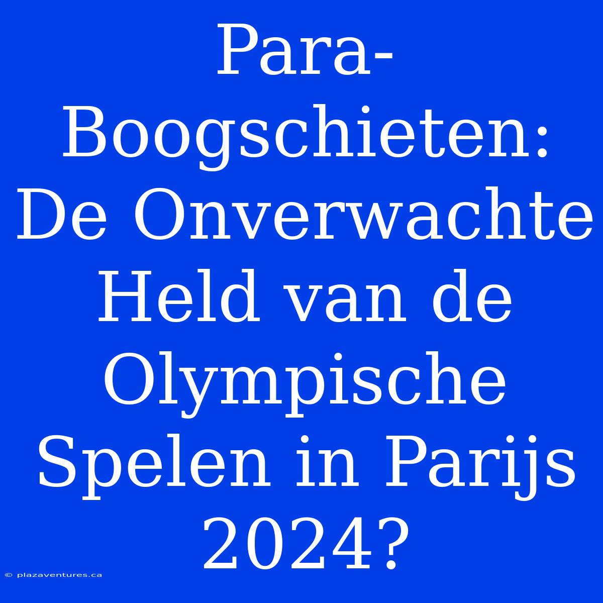 Para-Boogschieten: De Onverwachte Held Van De Olympische Spelen In Parijs 2024?