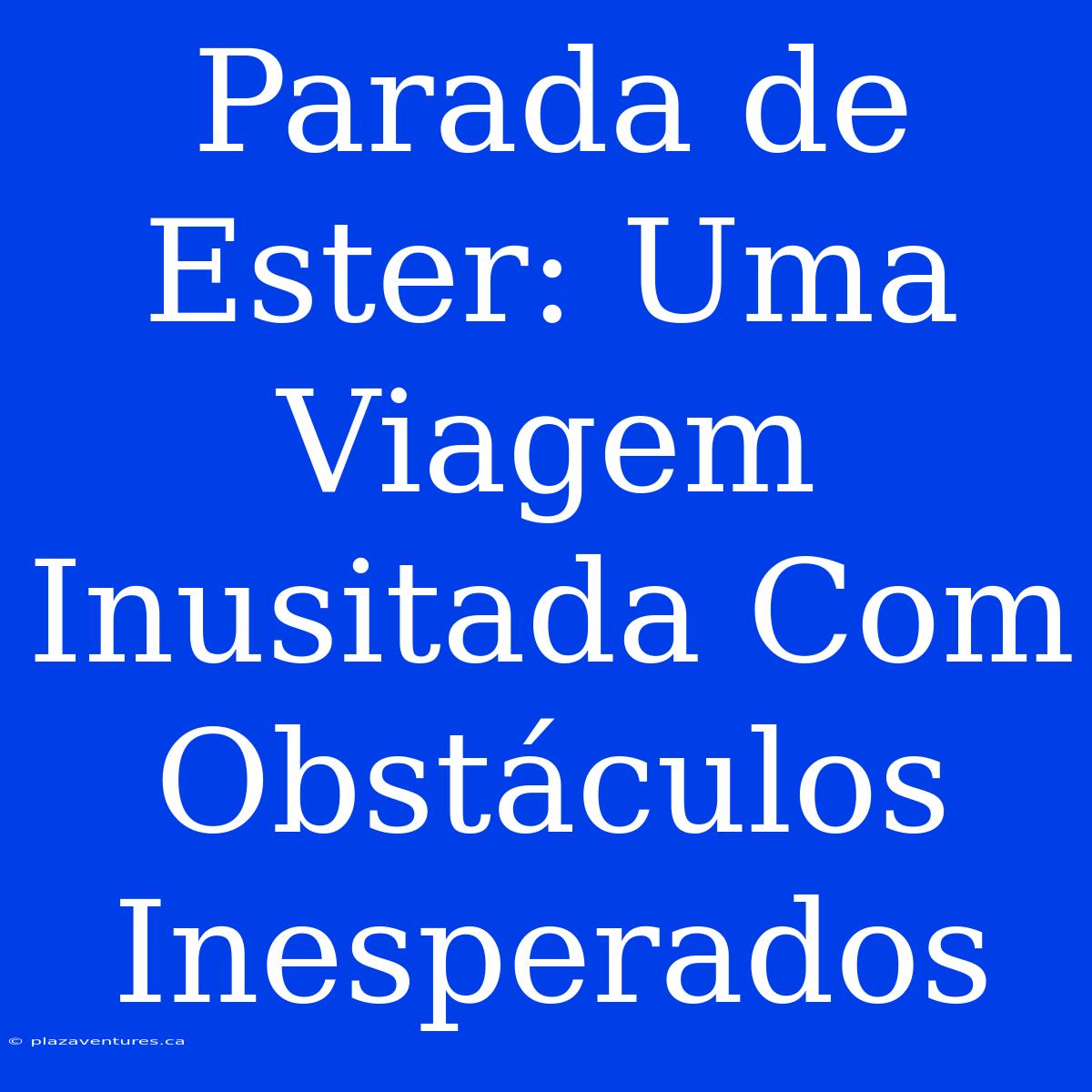 Parada De Ester: Uma Viagem Inusitada Com Obstáculos Inesperados