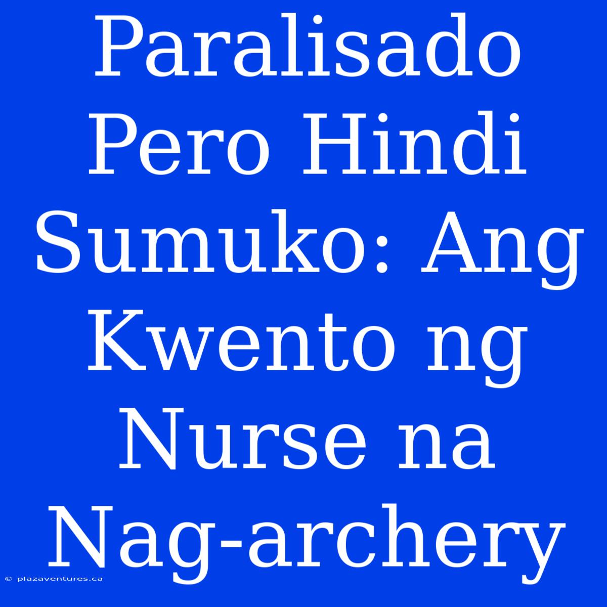 Paralisado Pero Hindi Sumuko: Ang Kwento Ng Nurse Na Nag-archery