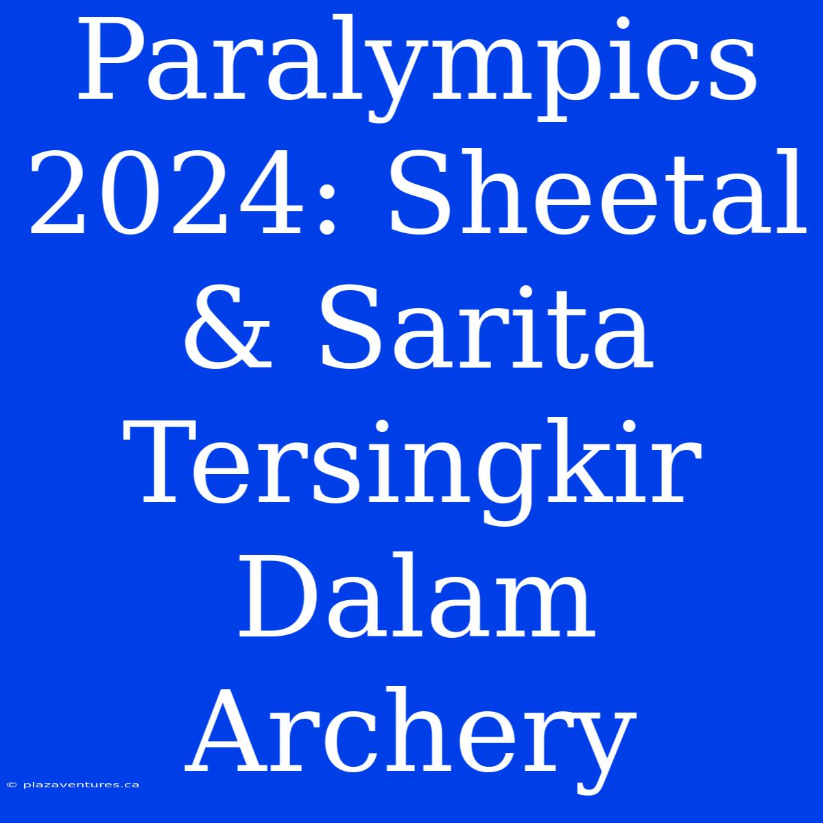 Paralympics 2024: Sheetal & Sarita Tersingkir Dalam Archery