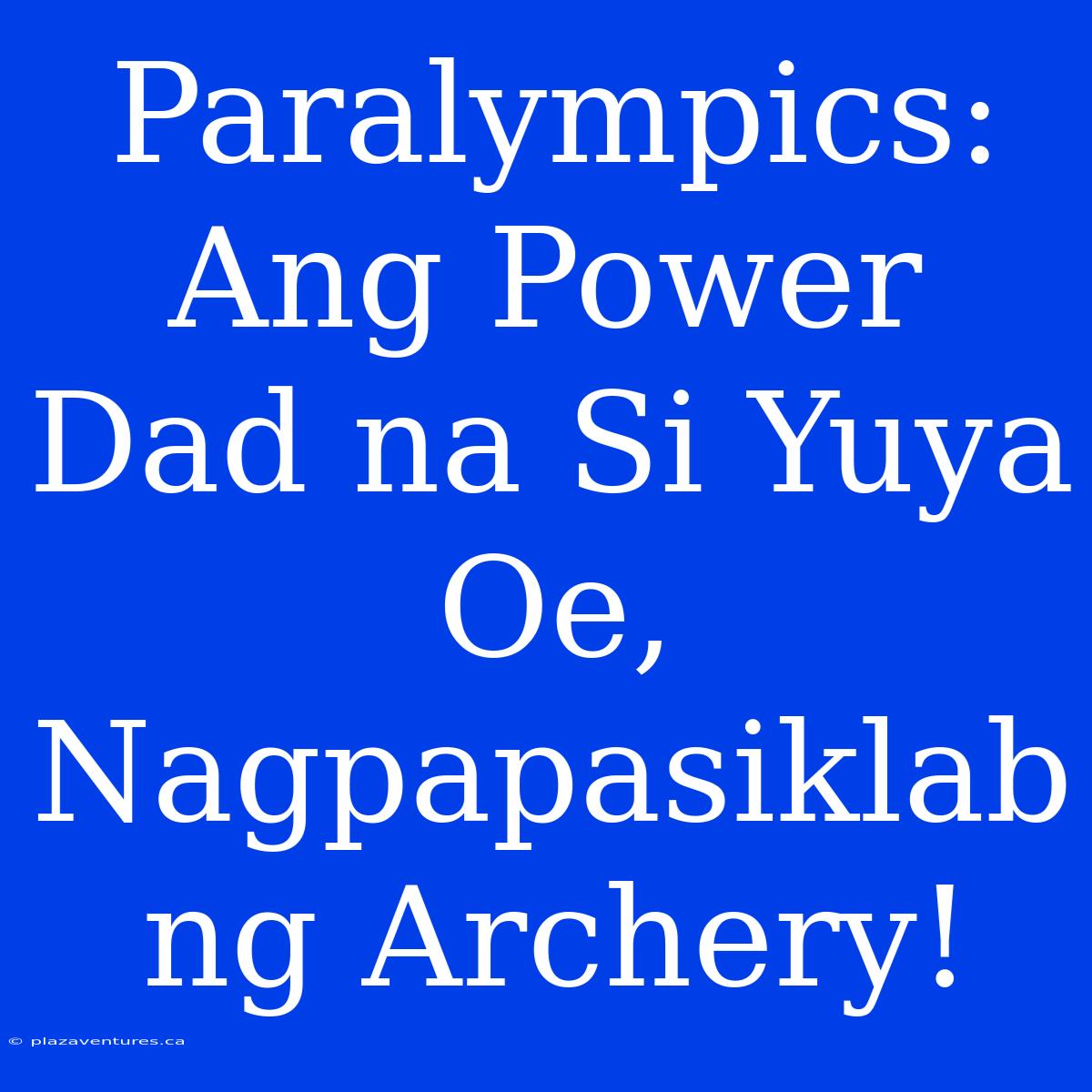 Paralympics: Ang Power Dad Na Si Yuya Oe, Nagpapasiklab Ng Archery!