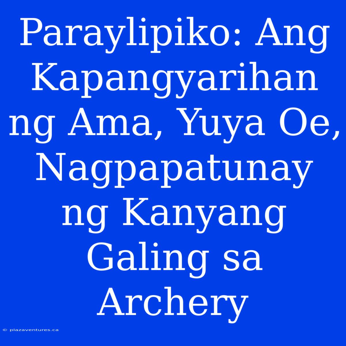 Paraylipiko: Ang Kapangyarihan Ng Ama, Yuya Oe, Nagpapatunay Ng Kanyang Galing Sa Archery