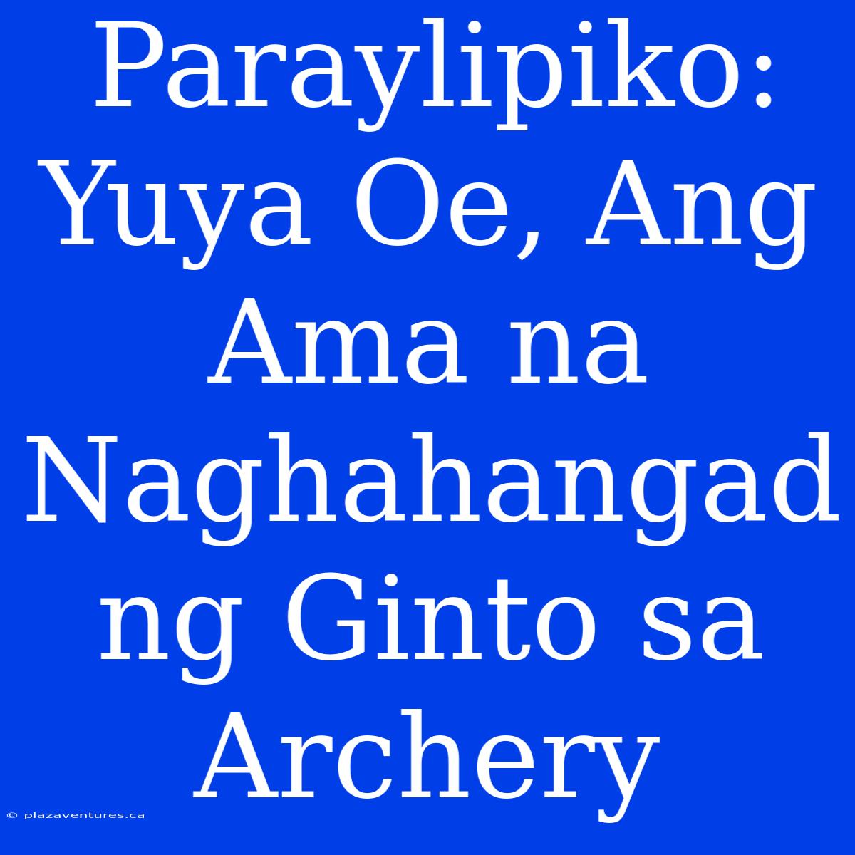 Paraylipiko: Yuya Oe, Ang Ama Na Naghahangad Ng Ginto Sa Archery