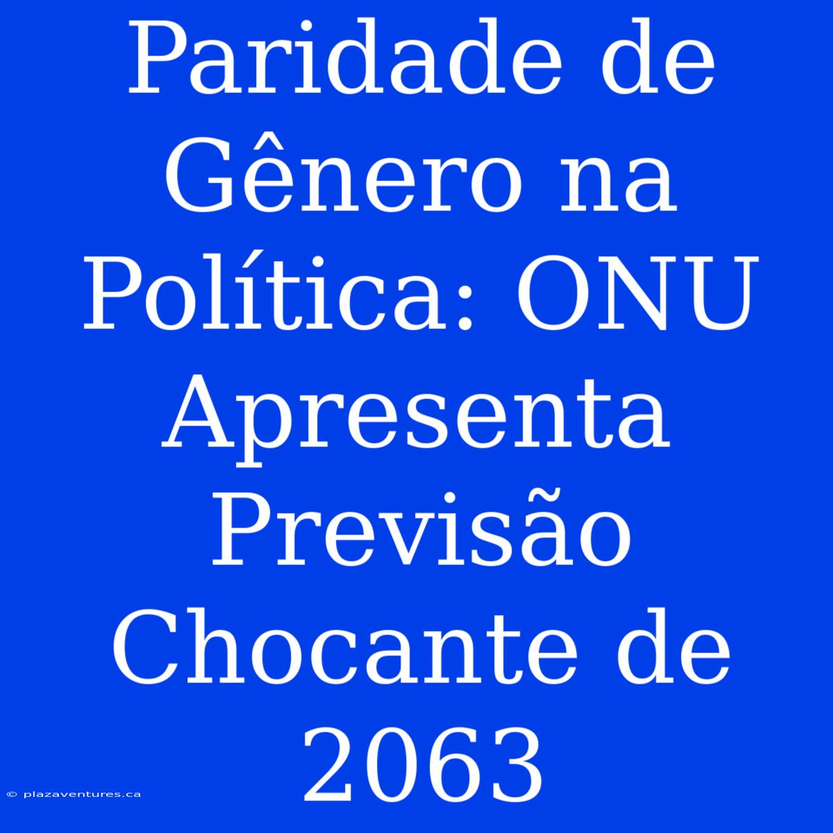 Paridade De Gênero Na Política: ONU Apresenta Previsão Chocante De 2063