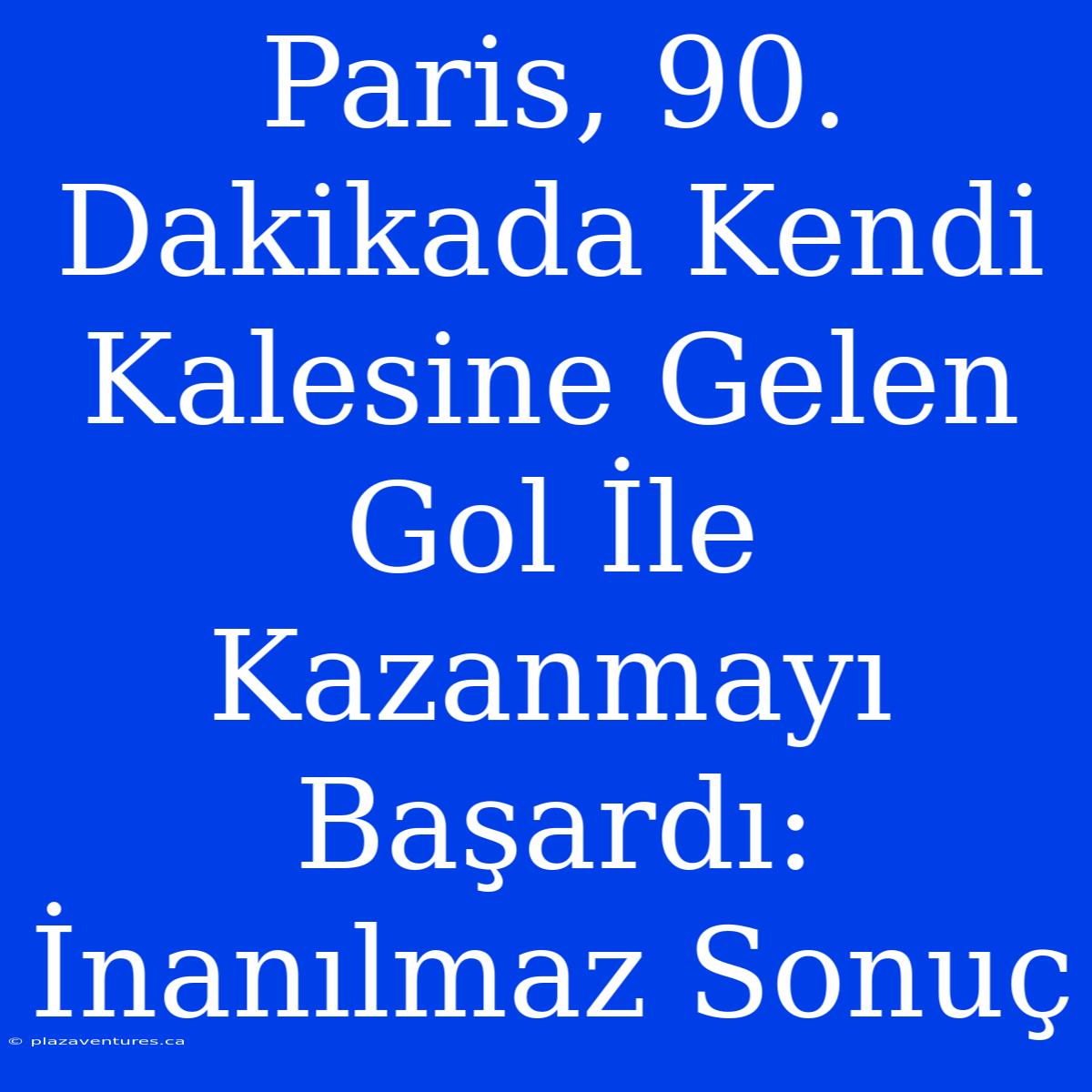 Paris, 90. Dakikada Kendi Kalesine Gelen Gol İle Kazanmayı Başardı: İnanılmaz Sonuç