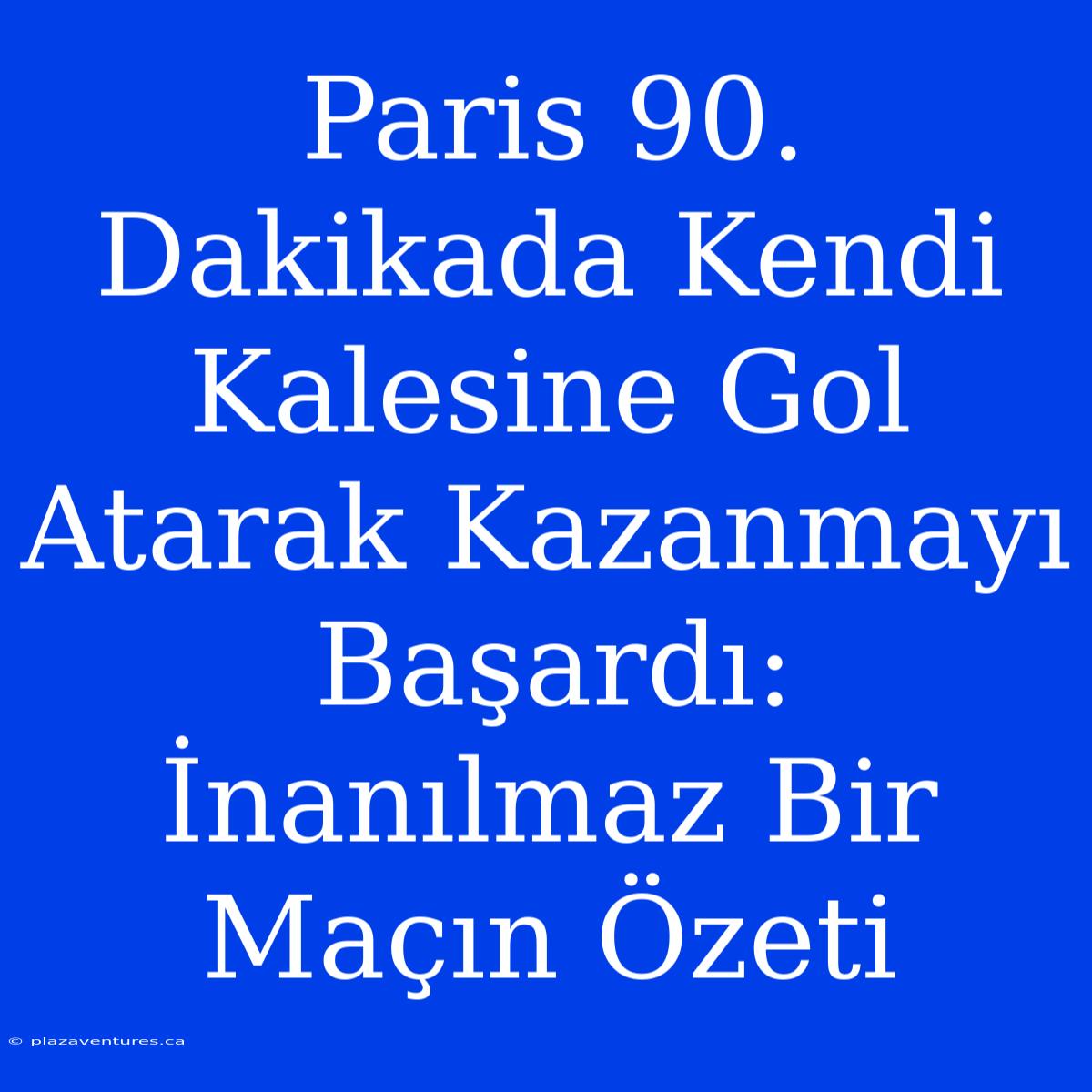 Paris 90. Dakikada Kendi Kalesine Gol Atarak Kazanmayı Başardı: İnanılmaz Bir Maçın Özeti