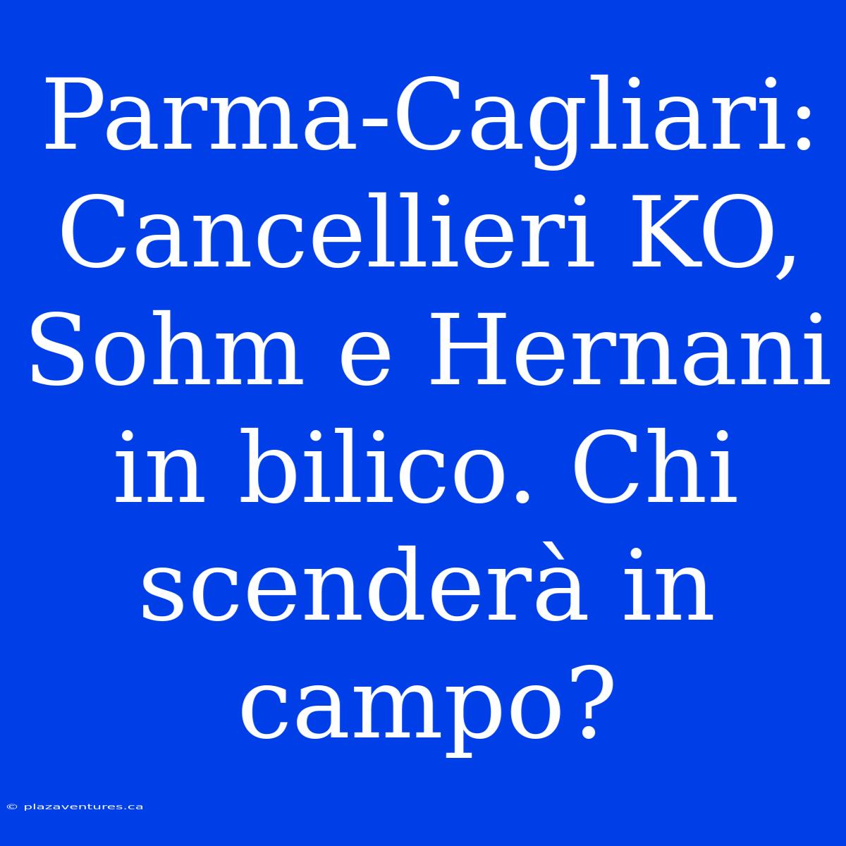 Parma-Cagliari: Cancellieri KO, Sohm E Hernani In Bilico. Chi Scenderà In Campo?