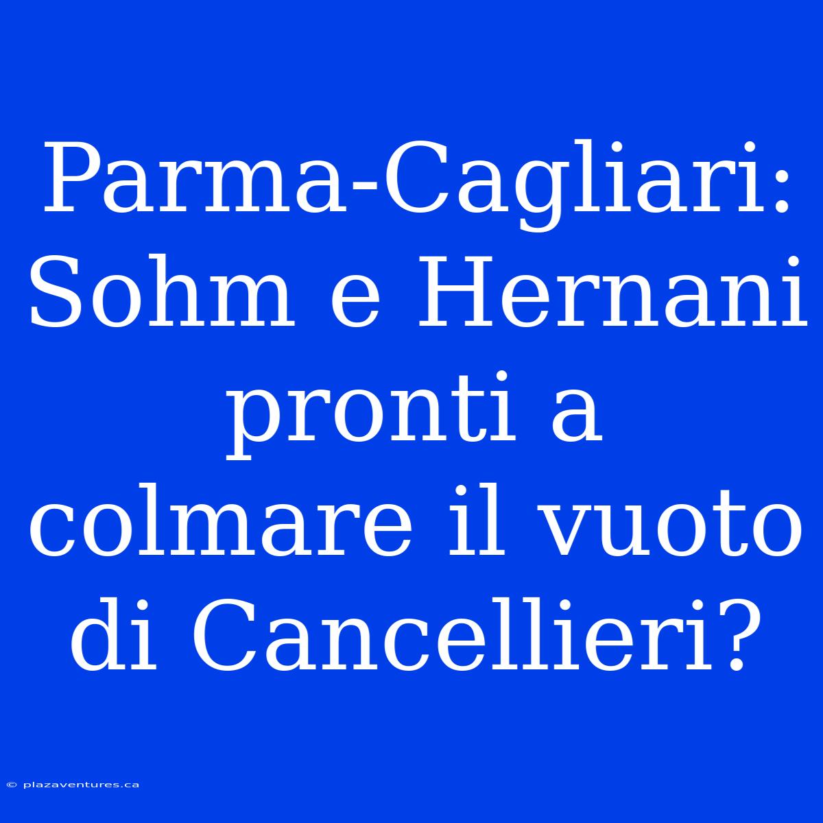 Parma-Cagliari:  Sohm E Hernani Pronti A Colmare Il Vuoto Di Cancellieri?