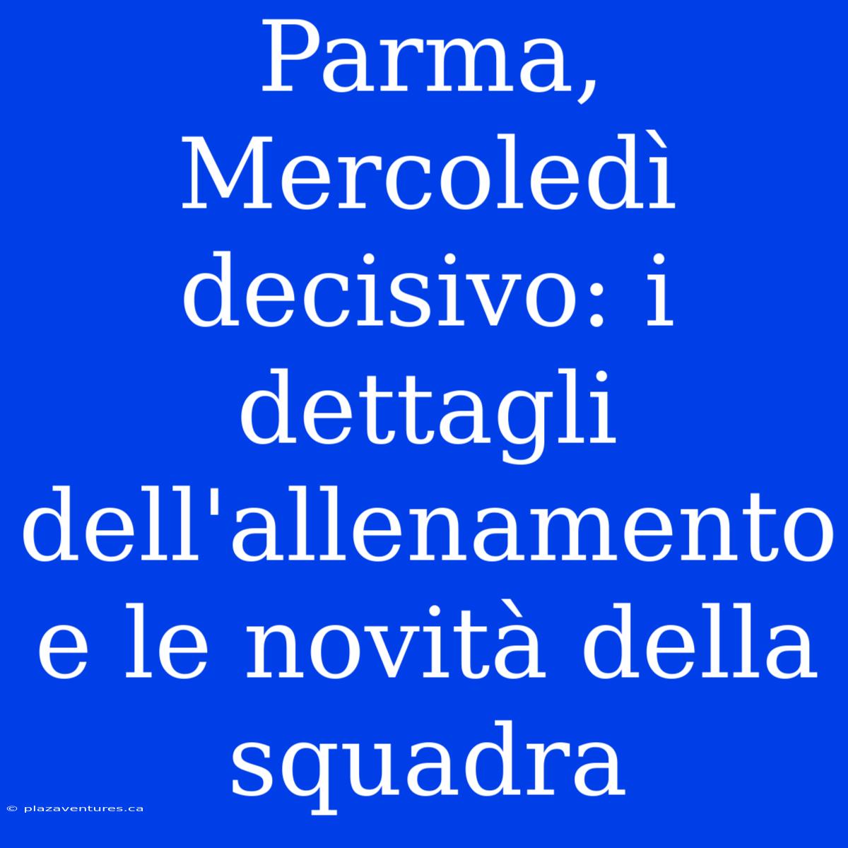 Parma, Mercoledì Decisivo: I Dettagli Dell'allenamento E Le Novità Della Squadra