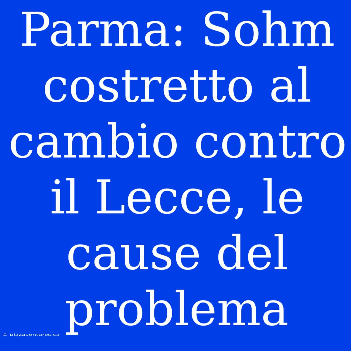 Parma: Sohm Costretto Al Cambio Contro Il Lecce, Le Cause Del Problema