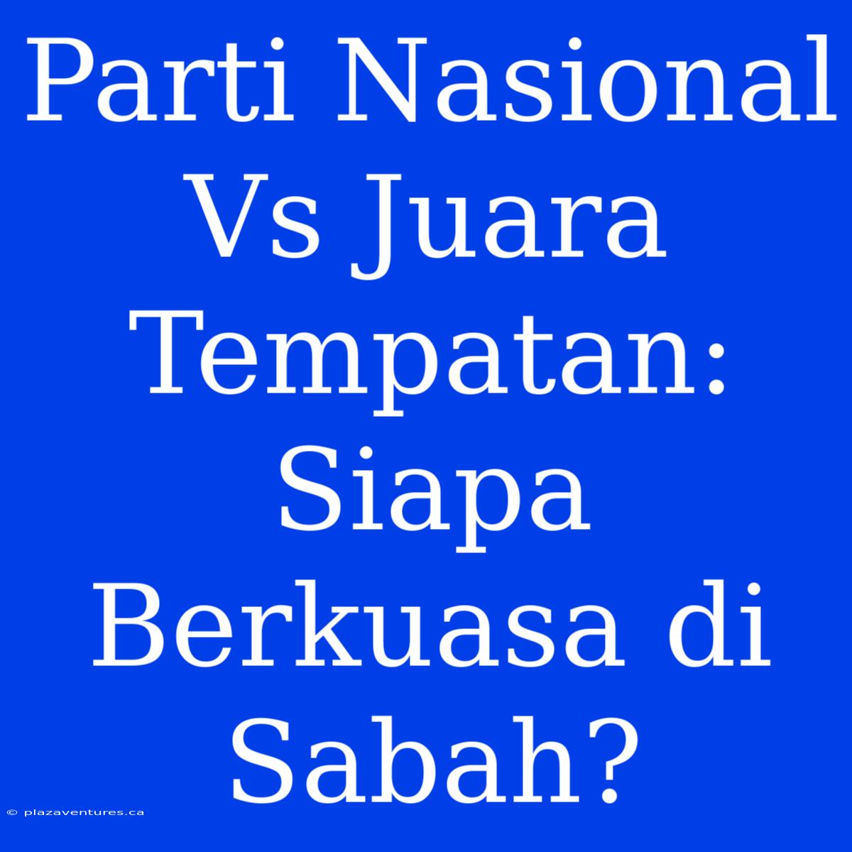 Parti Nasional Vs Juara Tempatan: Siapa Berkuasa Di Sabah?