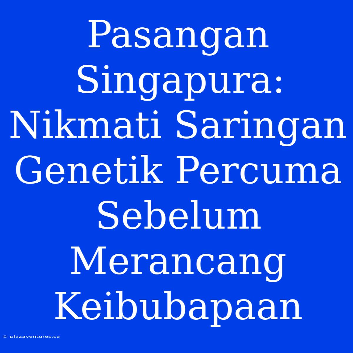 Pasangan Singapura: Nikmati Saringan Genetik Percuma Sebelum Merancang Keibubapaan