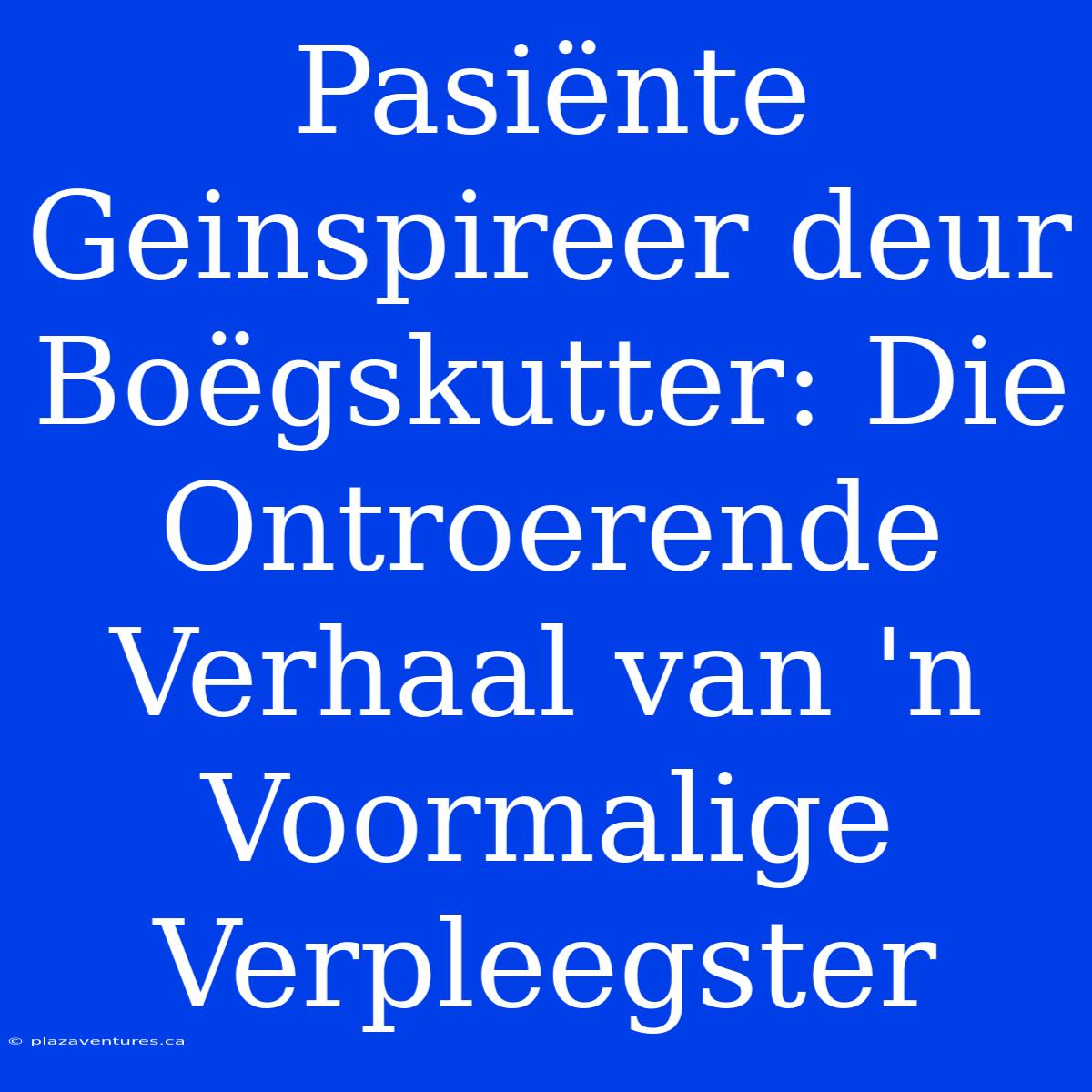 Pasiënte Geinspireer Deur Boëgskutter: Die Ontroerende Verhaal Van 'n Voormalige Verpleegster