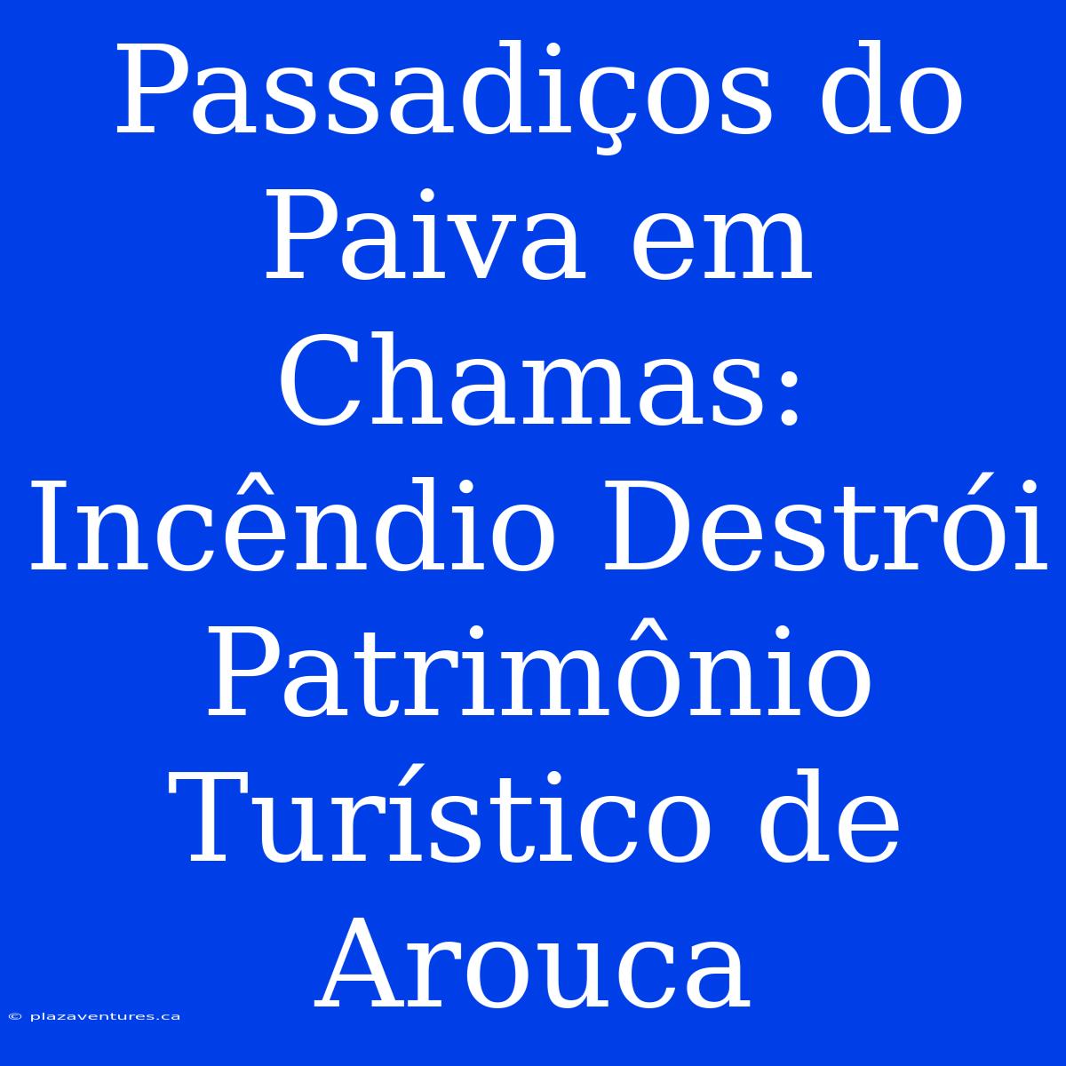 Passadiços Do Paiva Em Chamas: Incêndio Destrói Patrimônio Turístico De Arouca