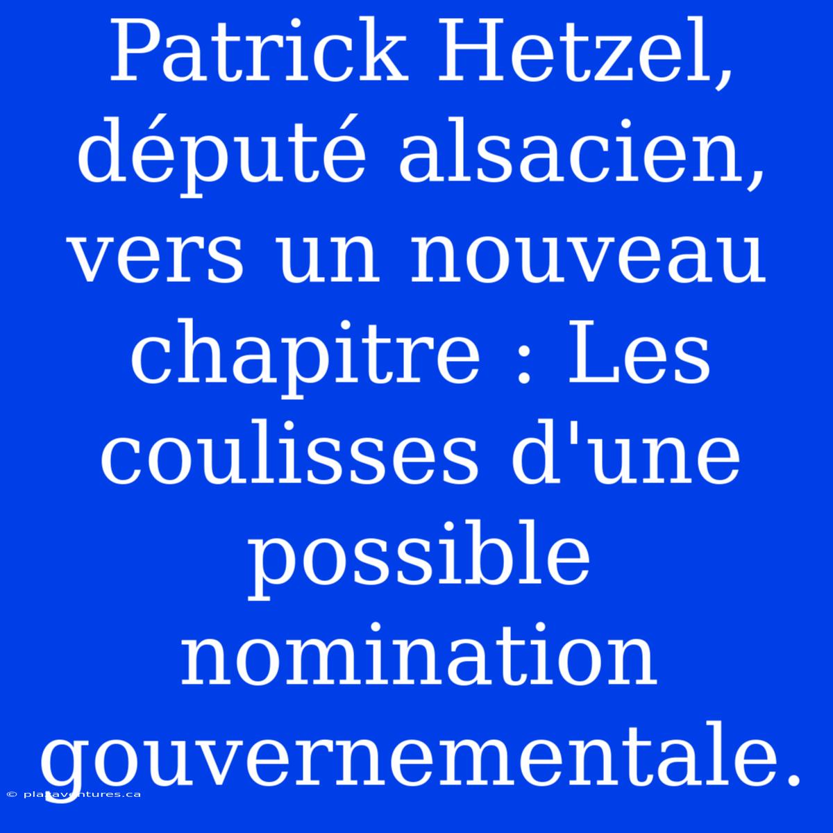 Patrick Hetzel, Député Alsacien, Vers Un Nouveau Chapitre : Les Coulisses D'une Possible Nomination Gouvernementale.