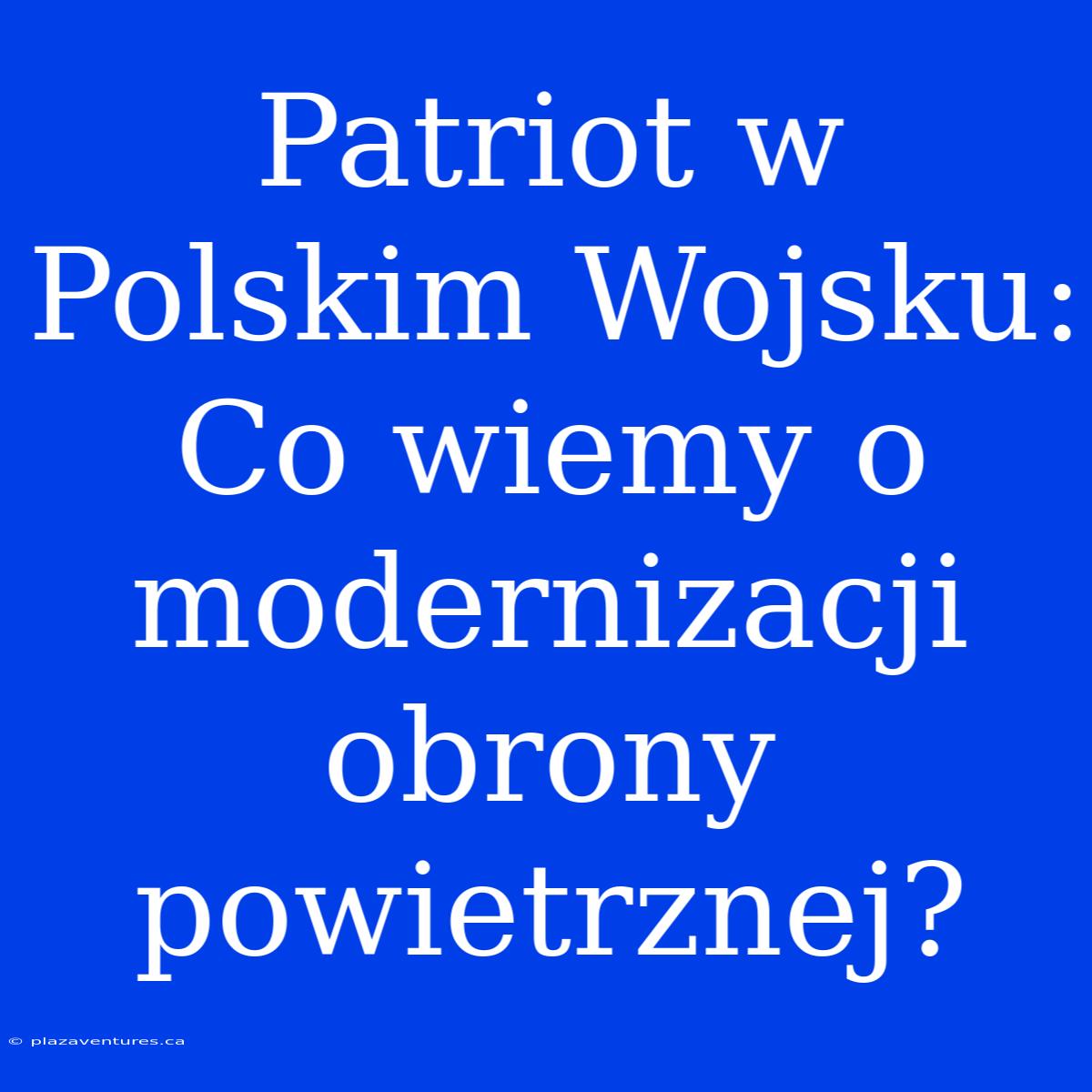 Patriot W Polskim Wojsku: Co Wiemy O Modernizacji Obrony Powietrznej?