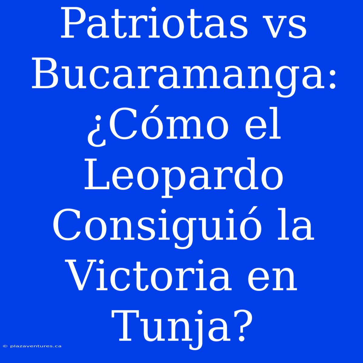 Patriotas Vs Bucaramanga: ¿Cómo El Leopardo Consiguió La Victoria En Tunja?