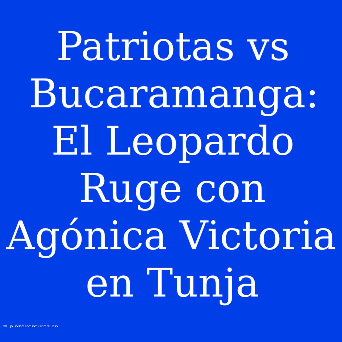 Patriotas Vs Bucaramanga: El Leopardo Ruge Con Agónica Victoria En Tunja