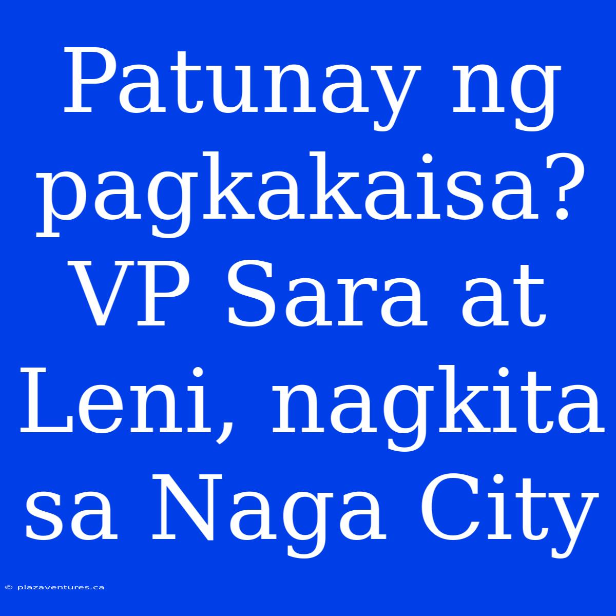 Patunay Ng Pagkakaisa? VP Sara At Leni, Nagkita Sa Naga City